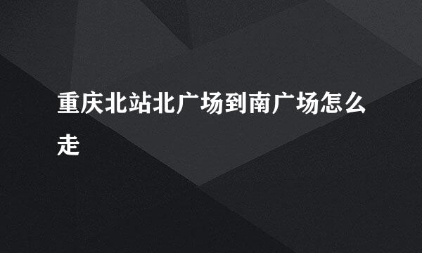 重庆北站北广场到南广场怎么走