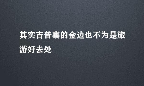 其实吉普寨的金边也不为是旅游好去处