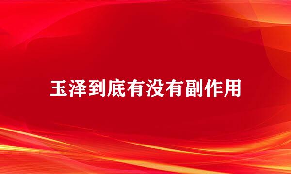玉泽到底有没有副作用
