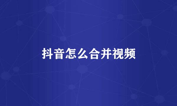 抖音怎么合并视频