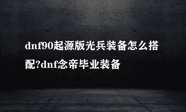 dnf90起源版光兵装备怎么搭配?dnf念帝毕业装备