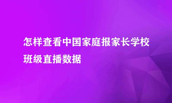 怎样查看中国家庭报家长学校班级直播数据