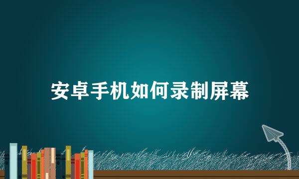 安卓手机如何录制屏幕