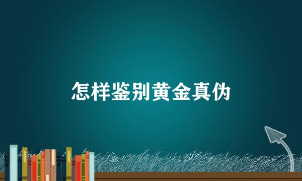 怎样鉴别黄金真伪
