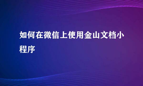 如何在微信上使用金山文档小程序