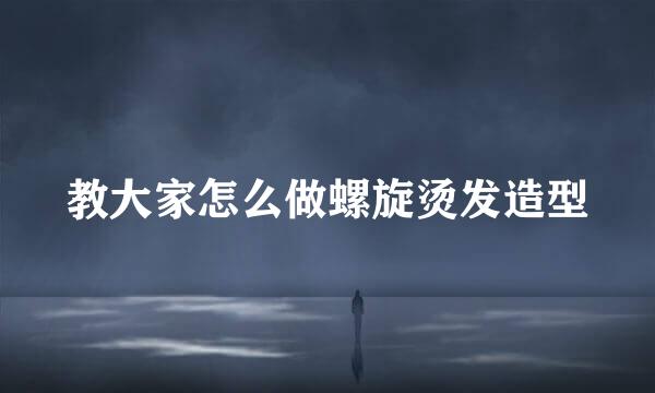 教大家怎么做螺旋烫发造型