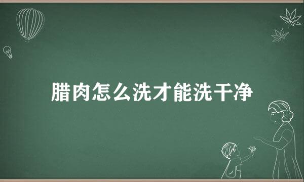 腊肉怎么洗才能洗干净