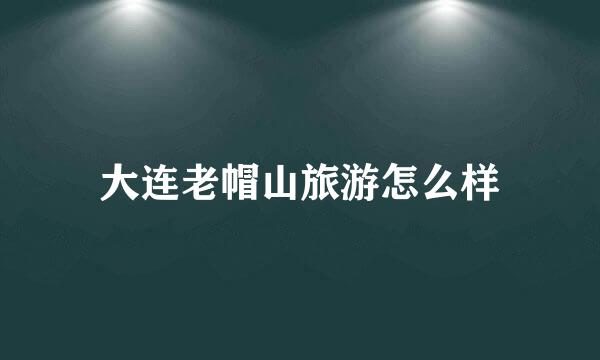 大连老帽山旅游怎么样
