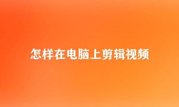 怎样在电脑上剪辑视频