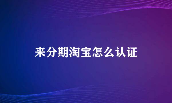 来分期淘宝怎么认证