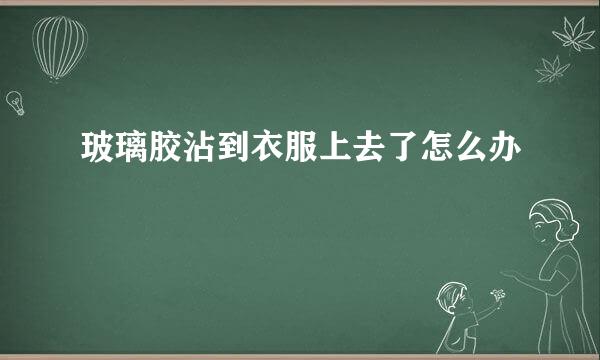 玻璃胶沾到衣服上去了怎么办