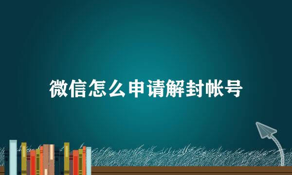 微信怎么申请解封帐号