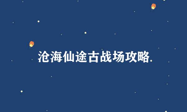 沧海仙途古战场攻略