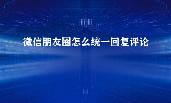 微信朋友圈怎么统一回复评论