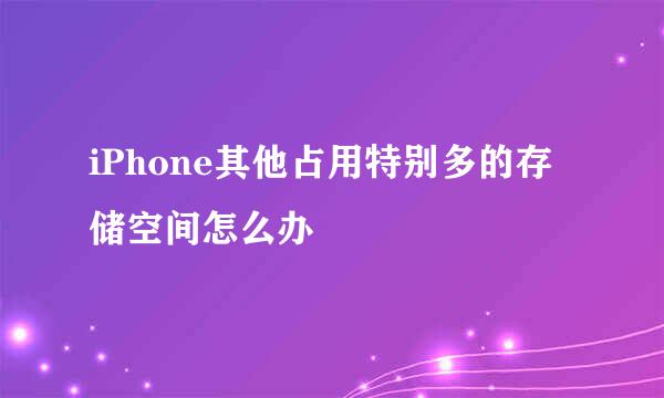 iPhone其他占用特别多的存储空间怎么办