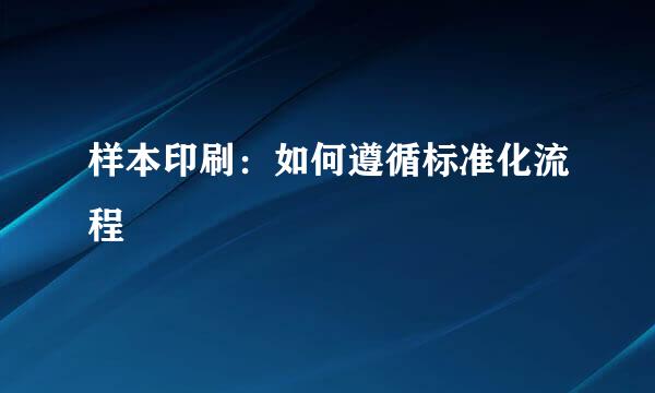 样本印刷：如何遵循标准化流程