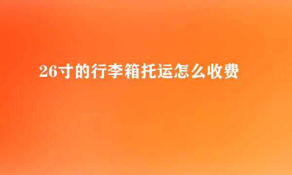 26寸的行李箱托运怎么收费