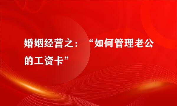 婚姻经营之：“如何管理老公的工资卡”