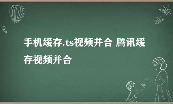 手机缓存.ts视频并合 腾讯缓存视频并合