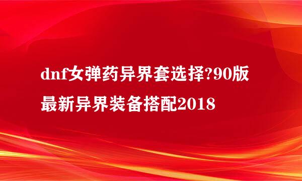dnf女弹药异界套选择?90版最新异界装备搭配2018