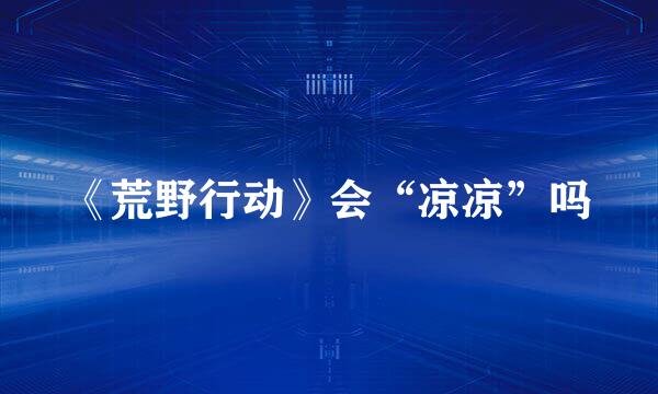 《荒野行动》会“凉凉”吗