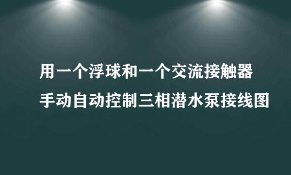 用一个浮球和一个交流接触器手动自动控制三相潜水泵接线图