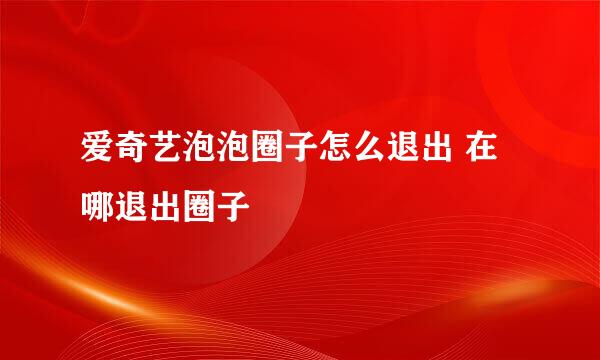 爱奇艺泡泡圈子怎么退出 在哪退出圈子
