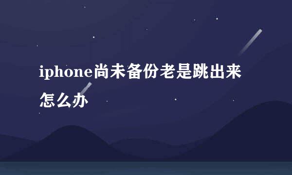 iphone尚未备份老是跳出来怎么办