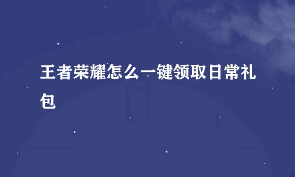 王者荣耀怎么一键领取日常礼包