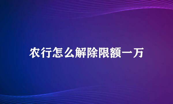 农行怎么解除限额一万