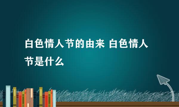 白色情人节的由来 白色情人节是什么