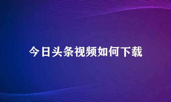 今日头条视频如何下载