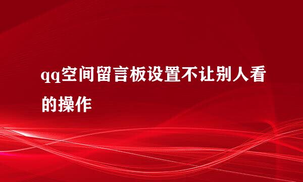 qq空间留言板设置不让别人看的操作