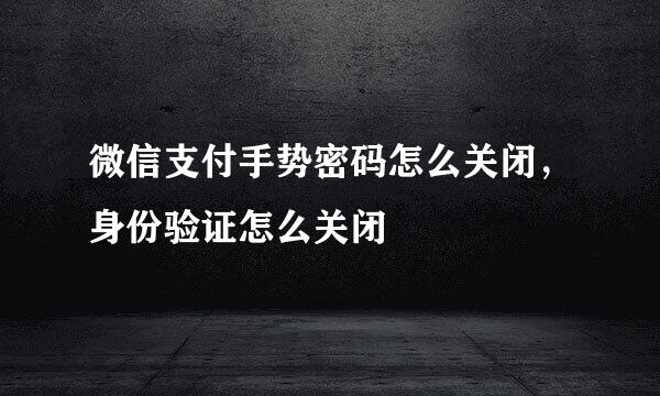 微信支付手势密码怎么关闭，身份验证怎么关闭