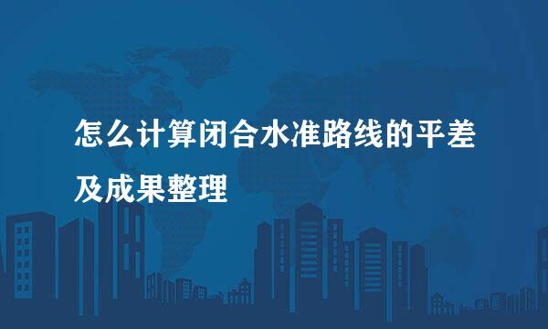怎么计算闭合水准路线的平差及成果整理