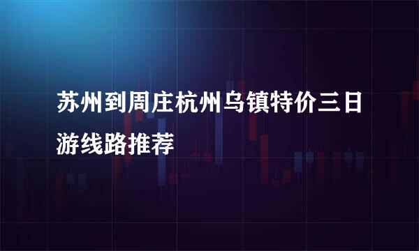 苏州到周庄杭州乌镇特价三日游线路推荐