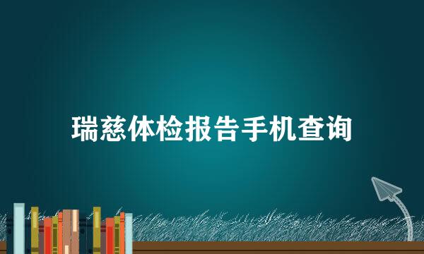瑞慈体检报告手机查询