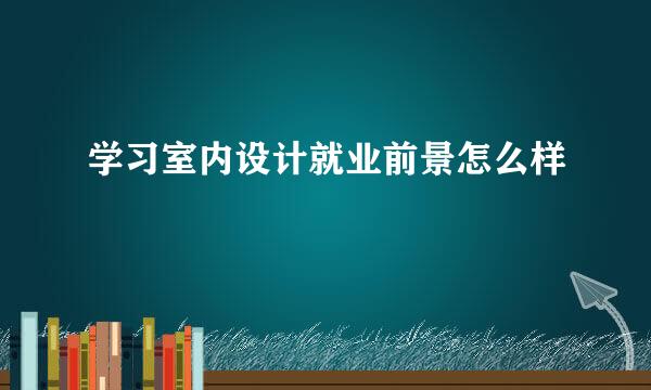 学习室内设计就业前景怎么样