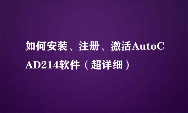 如何安装、注册、激活AutoCAD214软件（超详细）