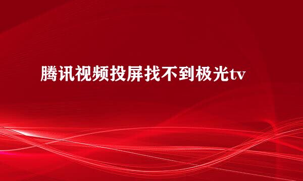 腾讯视频投屏找不到极光tv
