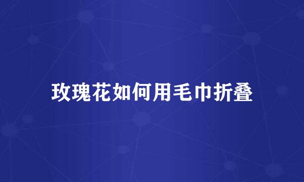 玫瑰花如何用毛巾折叠
