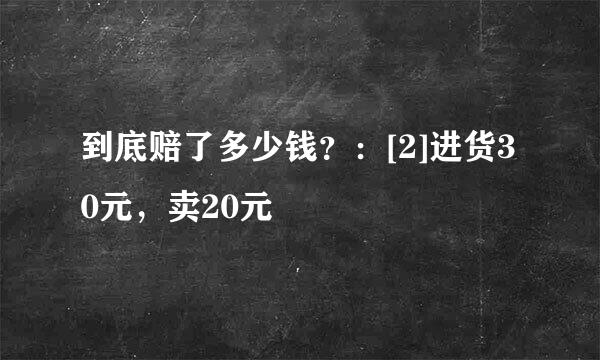到底赔了多少钱？：[2]进货30元，卖20元