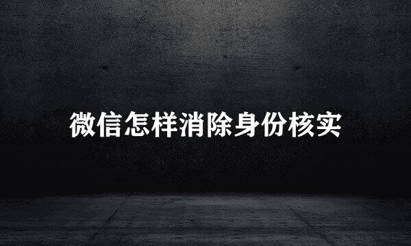 微信怎样消除身份核实