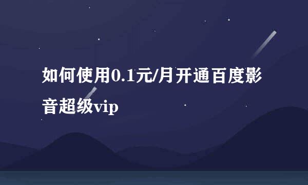 如何使用0.1元/月开通百度影音超级vip