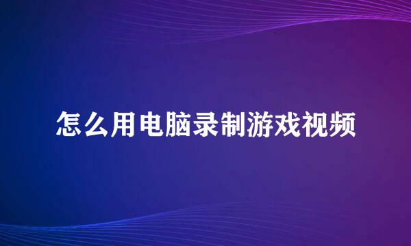 怎么用电脑录制游戏视频
