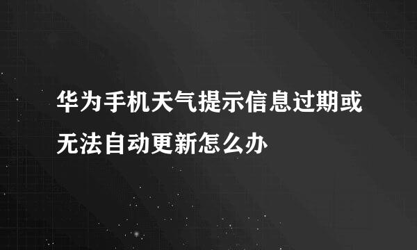 华为手机天气提示信息过期或无法自动更新怎么办