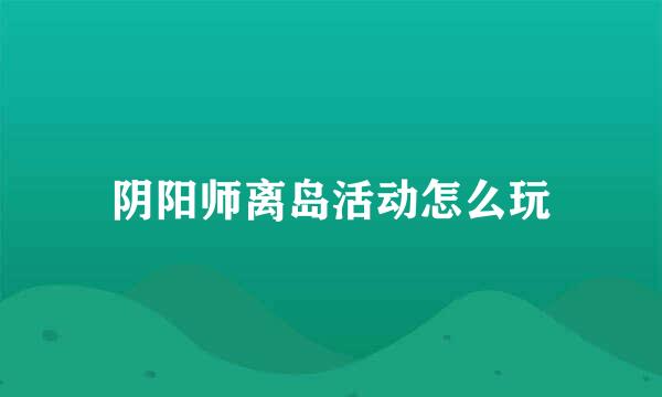 阴阳师离岛活动怎么玩