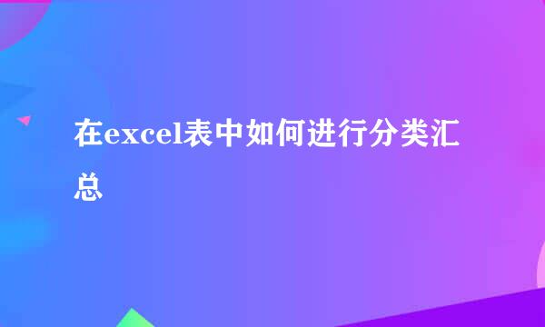 在excel表中如何进行分类汇总