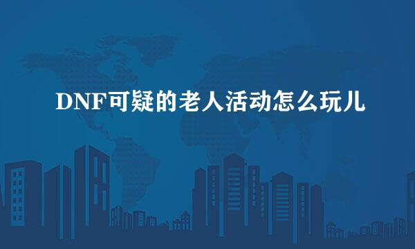 DNF可疑的老人活动怎么玩儿