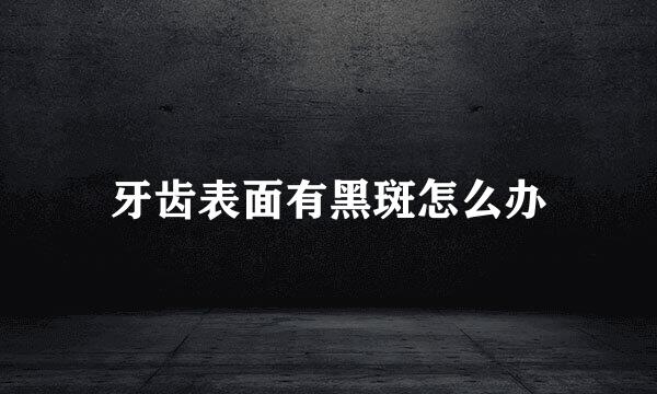 牙齿表面有黑斑怎么办